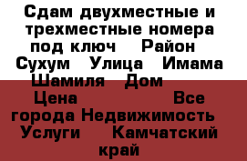Сдам двухместные и трехместные номера под ключ. › Район ­ Сухум › Улица ­ Имама-Шамиля › Дом ­ 63 › Цена ­ 1000-1500 - Все города Недвижимость » Услуги   . Камчатский край